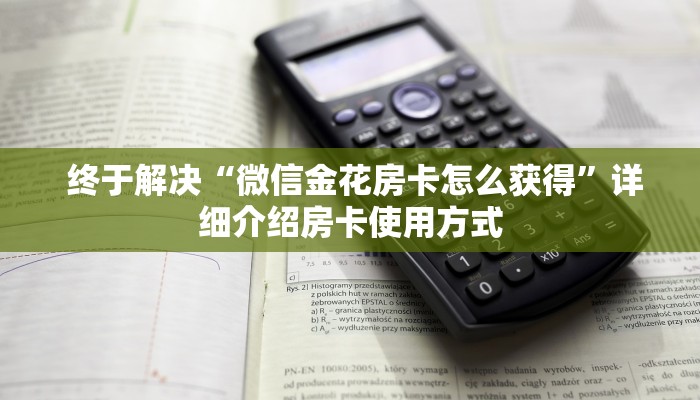 终于解决“微信金花房卡怎么获得”详细介绍房卡使用方式 终于解决“微信金花房卡怎么获得”详细介绍房卡使用方式