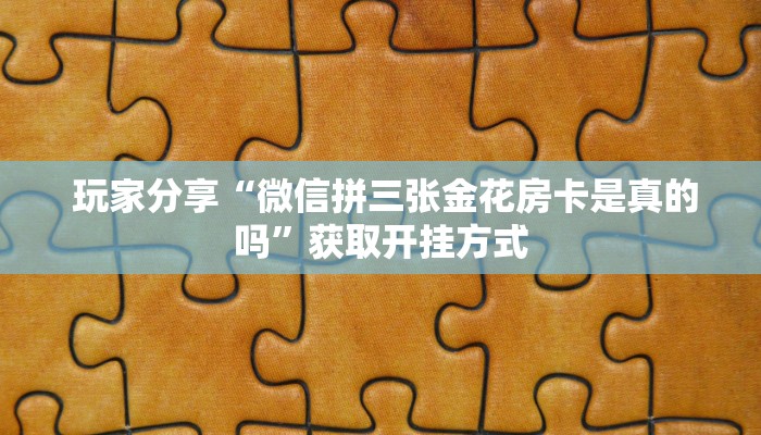 玩家分享“微信拼三张金花房卡是真的吗”获取开挂方式 玩家分享“微信拼三张金花房卡是真的吗”获取开挂方式