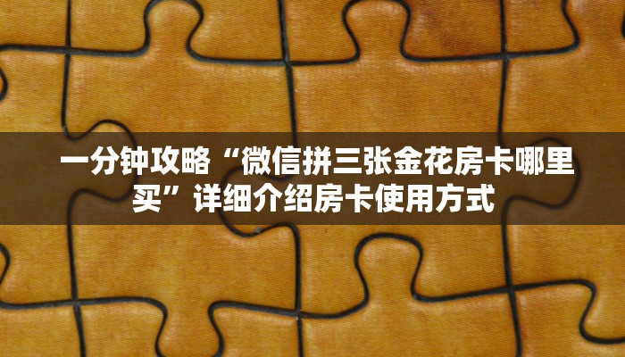 一分钟攻略“微信拼三张金花房卡哪里买”详细介绍房卡使用方式 一分钟攻略“微信拼三张金花房卡哪里买”详细介绍房卡使用方式