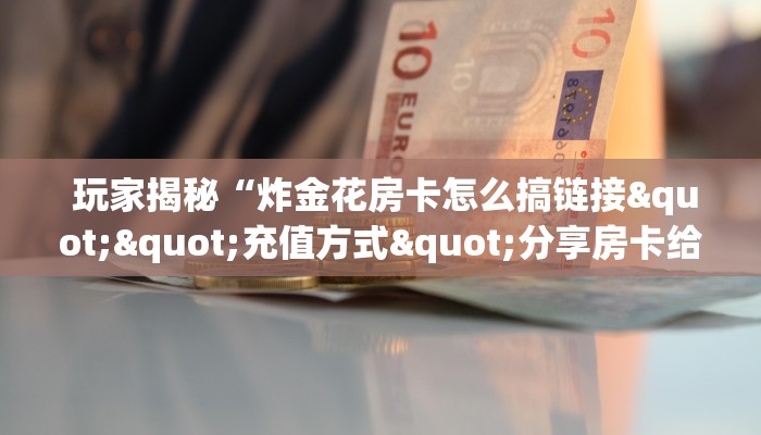  玩家揭秘“炸金花房卡怎么搞链接""充值方式"分享房卡给大家