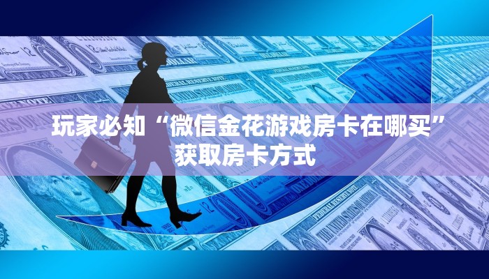  玩家必知“微信金花游戏房卡在哪买”获取房卡方式