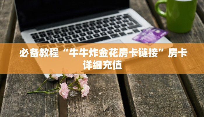  必备教程“牛牛炸金花房卡链接”房卡详细充值