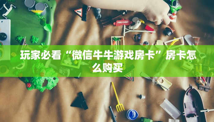  盘点那些“微信炸金花从哪买房卡”详细房卡怎么购买教程