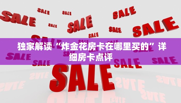 独家解读“炸金花房卡在哪里买的”详细房卡点评 独家解读“炸金花房卡在哪里买的”详细房卡点评