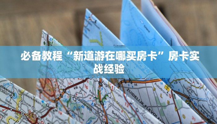 必备教程“新道游在哪买房卡”房卡实战经验 必备教程“新道游在哪买房卡”房卡实战经验