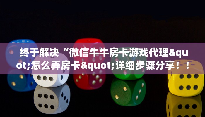  终于解决“微信牛牛房卡游戏代理"怎么弄房卡"详细步骤分享！！！