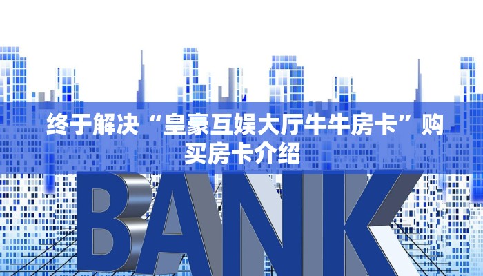 终于解决“皇豪互娱大厅牛牛房卡”购买房卡介绍 终于解决“皇豪互娱大厅牛牛房卡”购买房卡介绍