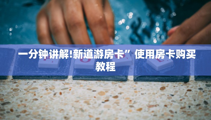 一分钟讲解!新道游房卡”使用房卡购买教程 一分钟讲解!新道游房卡”使用房卡购买教程