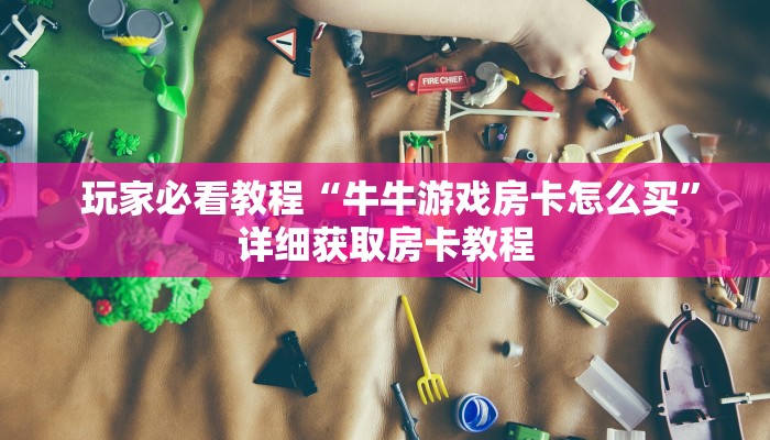 玩家必看教程“牛牛游戏房卡怎么买”详细获取房卡教程 玩家必看教程“牛牛游戏房卡怎么买”详细获取房卡教程