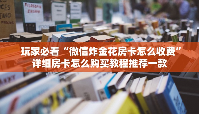  玩家必看“微信炸金花房卡怎么收费”详细房卡怎么购买教程推荐一款