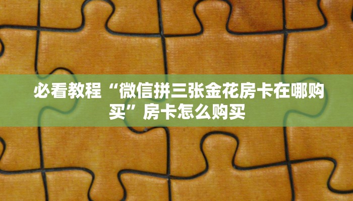  必看教程“微信拼三张金花房卡在哪购买”房卡怎么购买