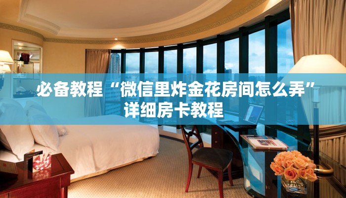 必备教程“微信里炸金花房间怎么弄”详细房卡教程 必备教程“微信里炸金花房间怎么弄”详细房卡教程