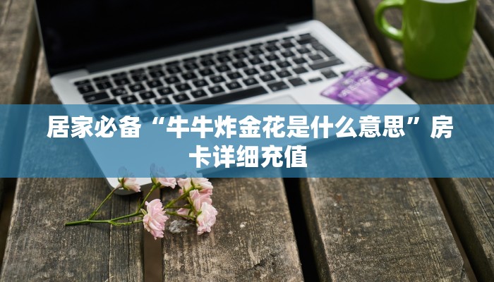 居家必备“牛牛炸金花是什么意思”房卡详细充值 居家必备“牛牛炸金花是什么意思”房卡详细充值