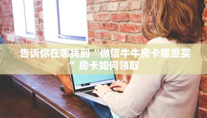告诉你在哪找到“微信牛牛房卡哪里买”房卡如何领取 告诉你在哪找到“微信牛牛房卡哪里买”房卡如何领取