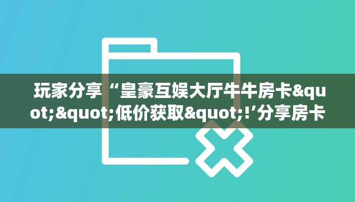 玩家分享“皇豪互娱大厅牛牛房卡""低价获取"!’分享房卡给大家 玩家分享“皇豪互娱大厅牛牛房卡""低价获取"!’分享房卡给大家