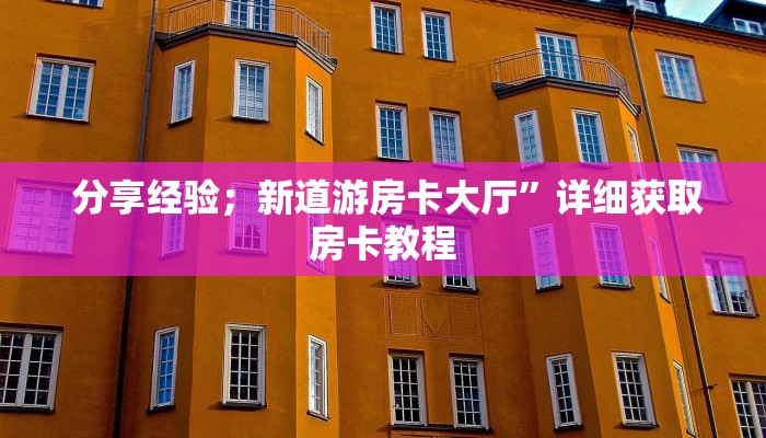 分享经验;新道游房卡大厅”详细获取房卡教程 分享经验;新道游房卡大厅”详细获取房卡教程