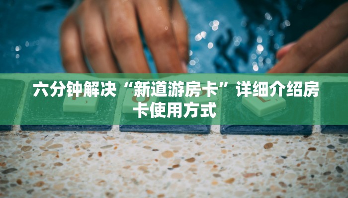 六分钟解决“新道游房卡”详细介绍房卡使用方式 六分钟解决“新道游房卡”详细介绍房卡使用方式