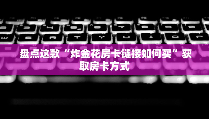  盘点这款“炸金花房卡链接如何买”获取房卡方式