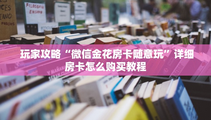 玩家攻略“微信金花房卡随意玩”详细房卡怎么购买教程 玩家攻略“微信金花房卡随意玩”详细房卡怎么购买教程