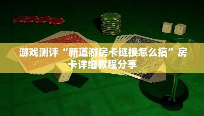 游戏测评“新道游房卡链接怎么搞”房卡详细教程分享 游戏测评“新道游房卡链接怎么搞”房卡详细教程分享