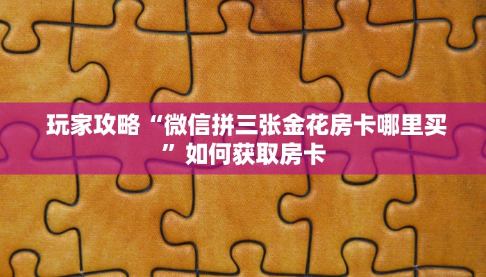 玩家攻略“微信拼三张金花房卡哪里买”如何获取房卡 玩家攻略“微信拼三张金花房卡哪里买”如何获取房卡