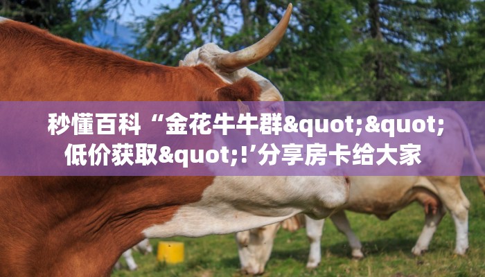 秒懂百科“金花牛牛群""低价获取"!’分享房卡给大家 秒懂百科“金花牛牛群""低价获取"!’分享房卡给大家