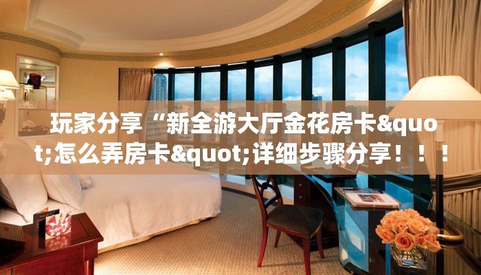 玩家分享“新全游大厅金花房卡"怎么弄房卡"详细步骤分享!!! 玩家分享“新全游大厅金花房卡"怎么弄房卡"详细步骤分享!!!