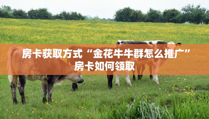 房卡获取方式“金花牛牛群怎么推广”房卡如何领取 房卡获取方式“金花牛牛群怎么推广”房卡如何领取