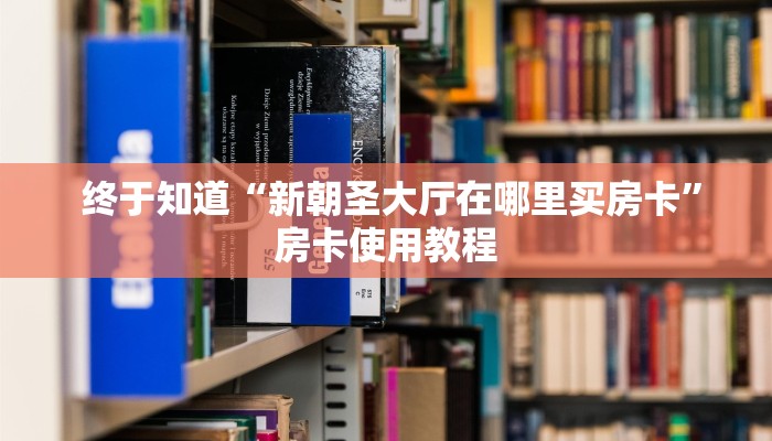  终于知道“新朝圣大厅在哪里买房卡”房卡使用教程