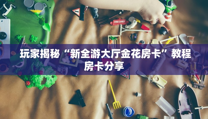  玩家揭秘“新全游大厅金花房卡”教程房卡分享