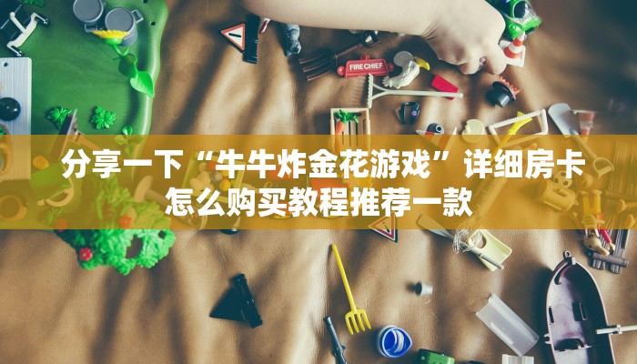 分享一下“牛牛炸金花游戏”详细房卡怎么购买教程推荐一款 分享一下“牛牛炸金花游戏”详细房卡怎么购买教程推荐一款