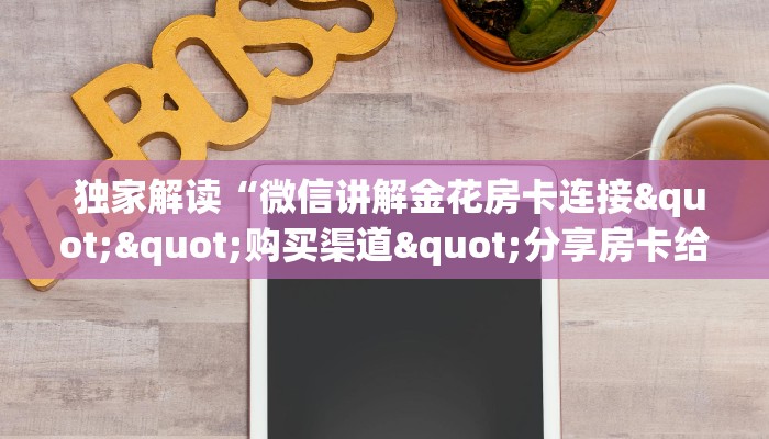 独家解读“微信讲解金花房卡连接""购买渠道"分享房卡给大家 独家解读“微信讲解金花房卡连接""购买渠道"分享房卡给大家
