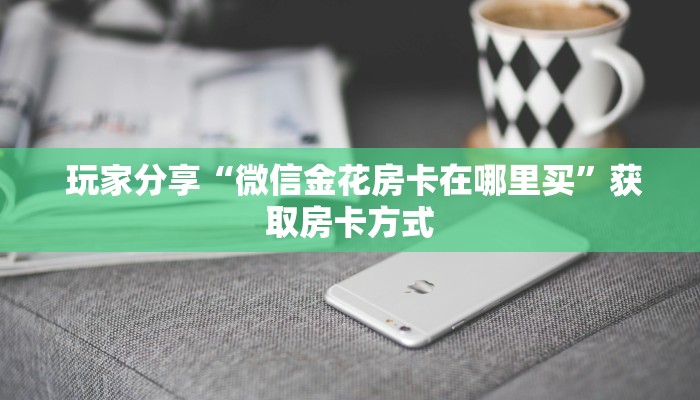 玩家分享“微信金花房卡在哪里买”获取房卡方式 玩家分享“微信金花房卡在哪里买”获取房卡方式