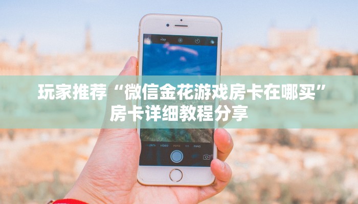 玩家推荐“微信金花游戏房卡在哪买”房卡详细教程分享 玩家推荐“微信金花游戏房卡在哪买”房卡详细教程分享