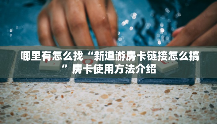 哪里有怎么找“新道游房卡链接怎么搞”房卡使用方法介绍 哪里有怎么找“新道游房卡链接怎么搞”房卡使用方法介绍