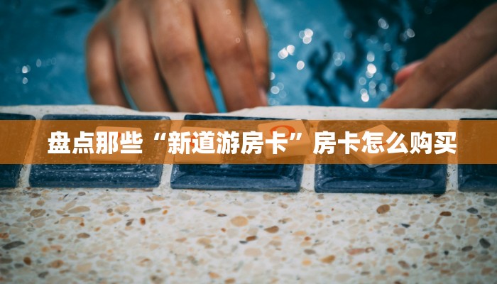 盘点那些“新道游房卡”房卡怎么购买 盘点那些“新道游房卡”房卡怎么购买