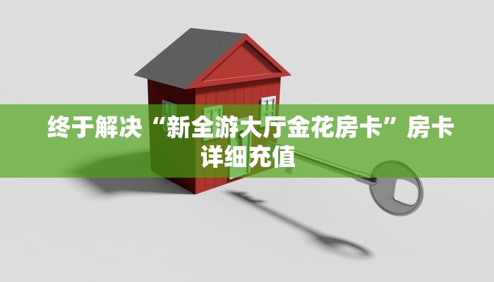 终于解决“新全游大厅金花房卡”房卡详细充值 终于解决“新全游大厅金花房卡”房卡详细充值