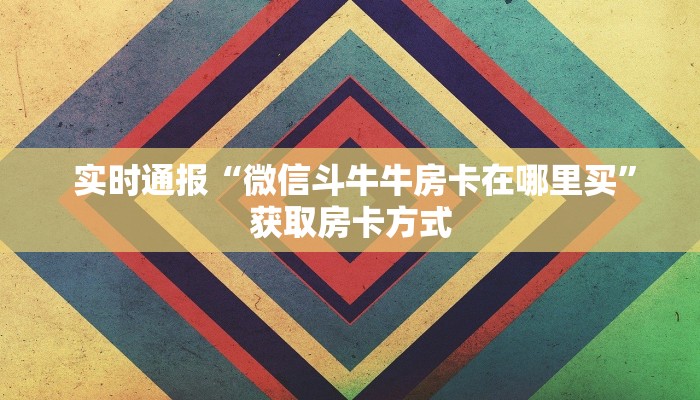 实时通报“微信斗牛牛房卡在哪里买”获取房卡方式 实时通报“微信斗牛牛房卡在哪里买”获取房卡方式