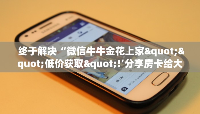 终于解决“微信牛牛金花上家""低价获取"!’分享房卡给大家 终于解决“微信牛牛金花上家""低价获取"!’分享房卡给大家