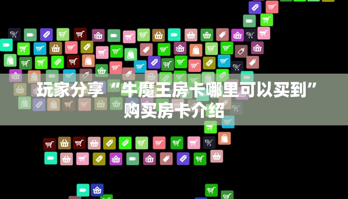  玩家分享“牛魔王房卡哪里可以买到”购买房卡介绍