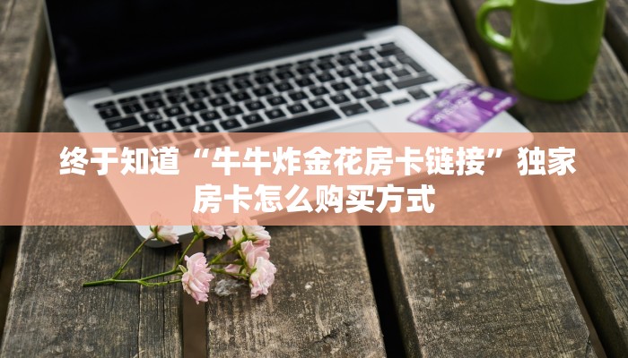  终于知道“牛牛炸金花房卡链接”独家房卡怎么购买方式