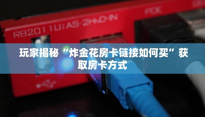玩家揭秘“炸金花房卡链接如何买”获取房卡方式 玩家揭秘“炸金花房卡链接如何买”获取房卡方式