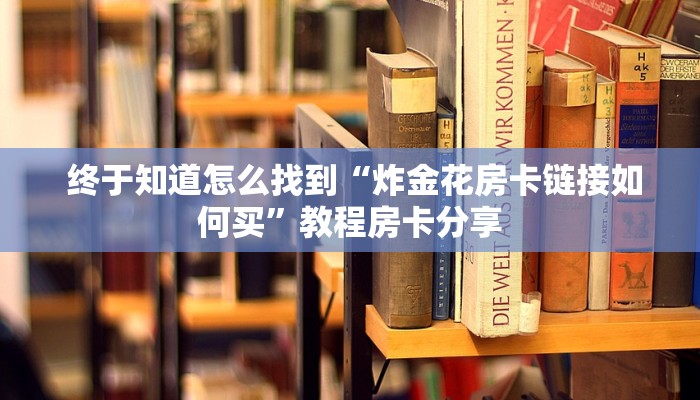 终于知道怎么找到“炸金花房卡链接如何买”教程房卡分享 终于知道怎么找到“炸金花房卡链接如何买”教程房卡分享