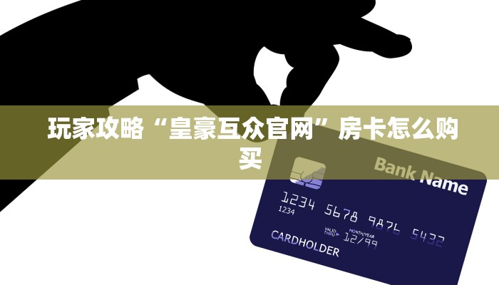 玩家攻略“皇豪互众官网”房卡怎么购买 玩家攻略“皇豪互众官网”房卡怎么购买