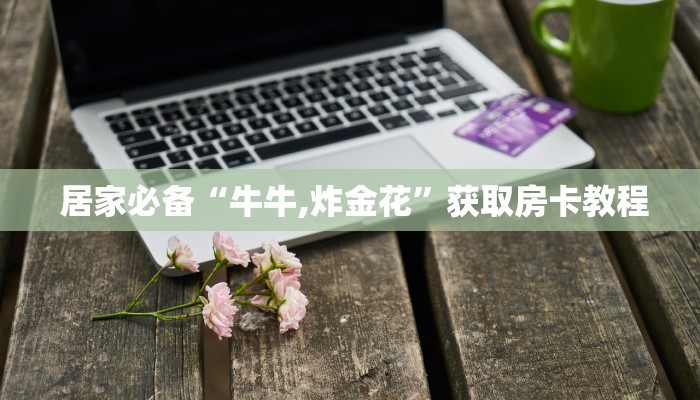 玩家测评“炸金花房卡怎么充”如何获取房卡 玩家测评“炸金花房卡怎么充”如何获取房卡