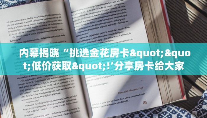 内幕揭晓“挑选金花房卡""低价获取"!’分享房卡给大家 内幕揭晓“挑选金花房卡""低价获取"!’分享房卡给大家