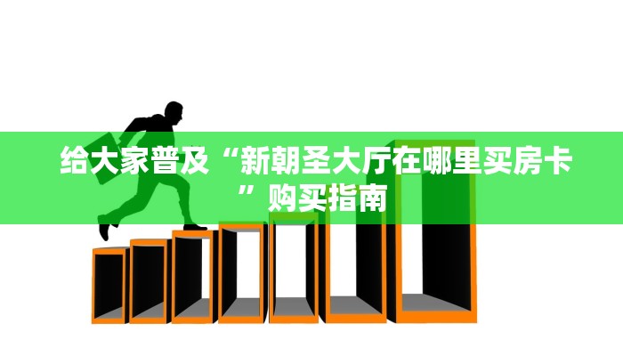 给大家普及“新朝圣大厅在哪里买房卡”购买指南 给大家普及“新朝圣大厅在哪里买房卡”购买指南