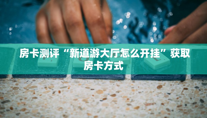  房卡测评“新道游大厅怎么开挂”获取房卡方式