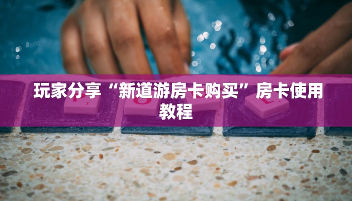  玩家分享“新道游房卡购买”房卡使用教程