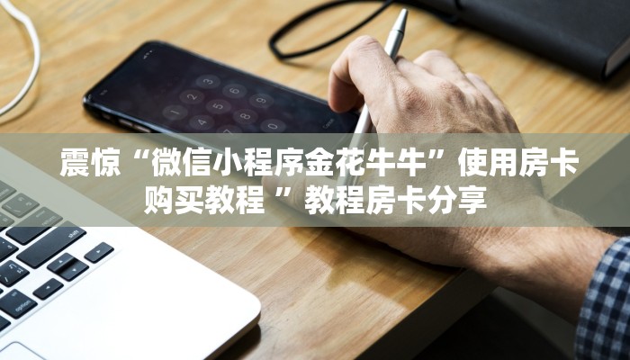 震惊“微信小程序金花牛牛”使用房卡购买教程 ”教程房卡分享 震惊“微信小程序金花牛牛”使用房卡购买教程 ”教程房卡分享